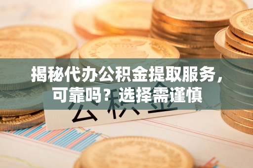 振兴揭秘代办公积金提取服务，可靠吗？选择需谨慎