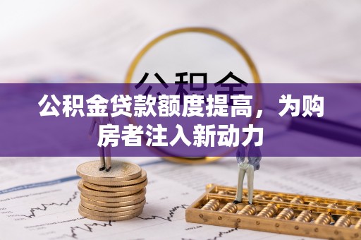 振兴公积金贷款额度提高，为购房者注入新动力