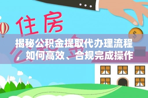 振兴揭秘公积金提取代办理流程，如何高效、合规完成操作