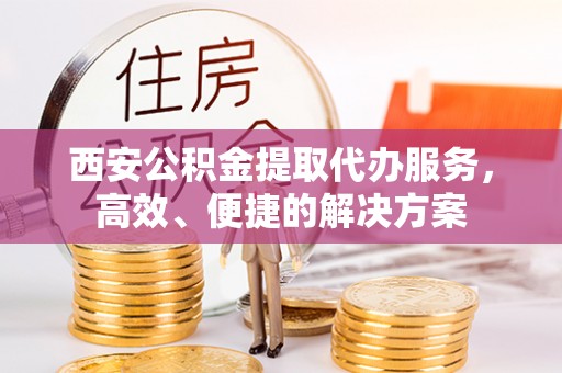 振兴西安公积金提取代办服务，高效、便捷的解决方案