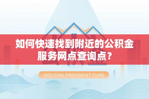 振兴如何快速找到附近的公积金服务网点查询点？