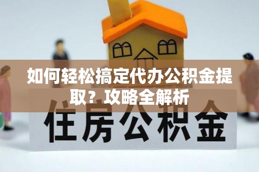 振兴如何轻松搞定代办公积金提取？攻略全解析