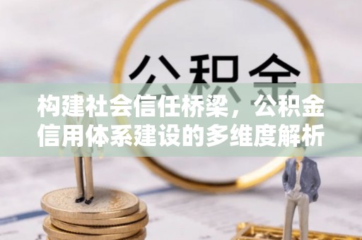 振兴构建社会信任桥梁，公积金信用体系建设的多维度解析