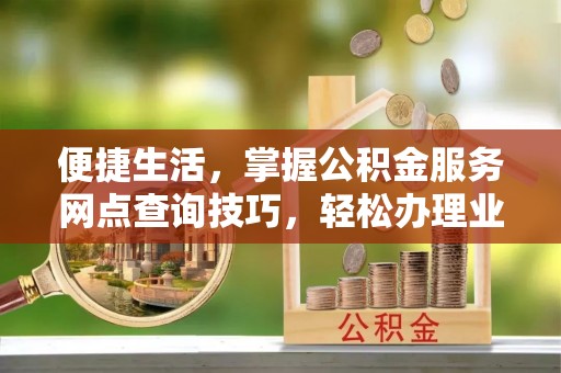 振兴便捷生活，掌握公积金服务网点查询技巧，轻松办理业务