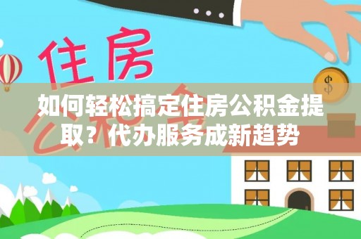 振兴如何轻松搞定住房公积金提取？代办服务成新趋势