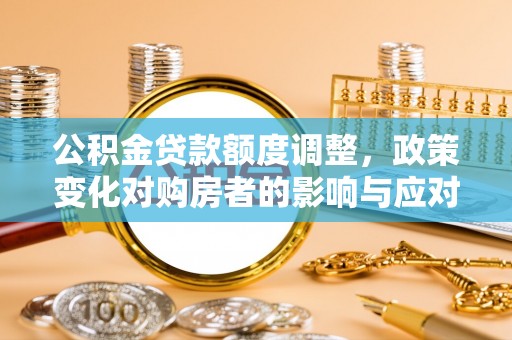 振兴公积金贷款额度调整，政策变化对购房者的影响与应对策略