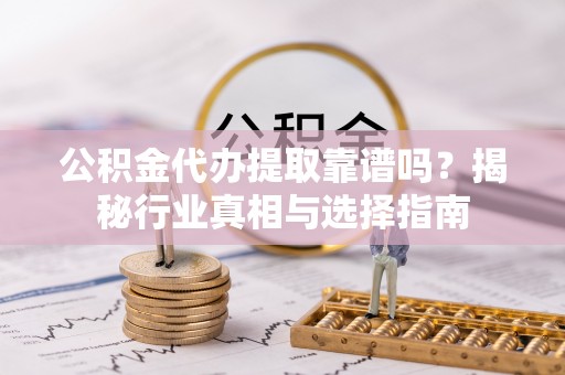 振兴公积金代办提取靠谱吗？揭秘行业真相与选择指南
