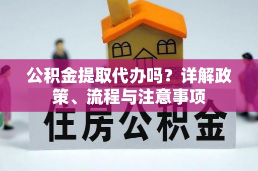 振兴公积金提取代办吗？详解政策、流程与注意事项