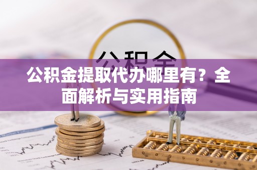 振兴公积金提取代办哪里有？全面解析与实用指南