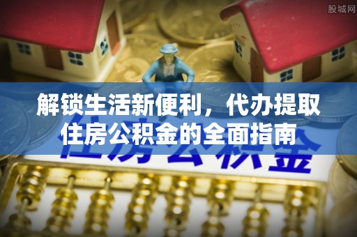 振兴解锁生活新便利，代办提取住房公积金的全面指南