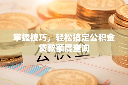振兴掌握技巧，轻松搞定公积金贷款额度查询