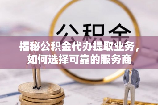 振兴揭秘公积金代办提取业务，如何选择可靠的服务商