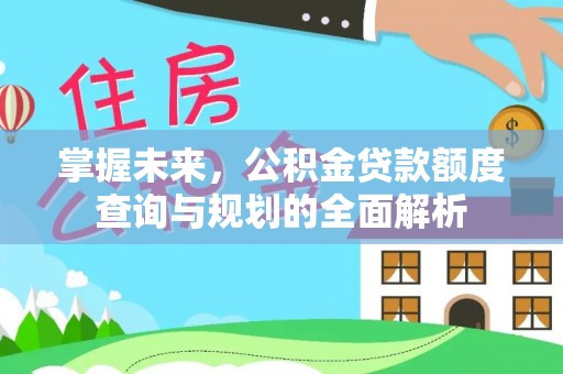 振兴掌握未来，公积金贷款额度查询与规划的全面解析