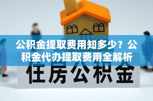 振兴公积金提取费用知多少？公积金代办提取费用全解析