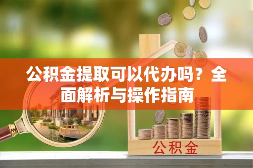 振兴公积金提取可以代办吗？全面解析与操作指南