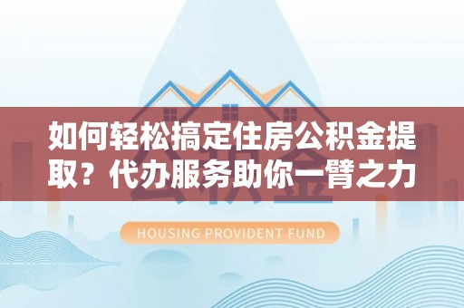 振兴如何轻松搞定住房公积金提取？代办服务助你一臂之力