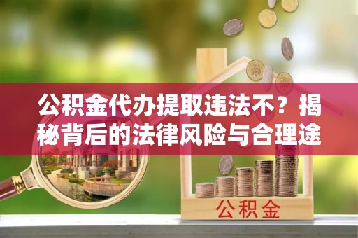 振兴公积金代办提取违法不？揭秘背后的法律风险与合理途径